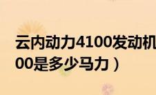 云内动力4100发动机是的多大马力（云内4100是多少马力）