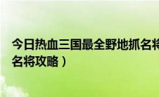 今日热血三国最全野地抓名将攻略图（热血三国最全野地抓名将攻略）