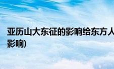 亚历山大东征的影响给东方人民带来了什么(亚历山大东征的影响)