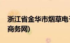 浙江省金华市烟草电子商务(金华市烟草电子商务网)