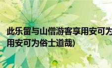 此乐留与山僧游客享用安可为俗士道哉(此乐留与山僧游客受用安可为俗士道哉)