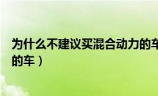 为什么不建议买混合动力的车呢（为什么不建议买混合动力的车）