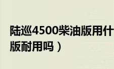 陆巡4500柴油版用什么机油（陆巡4500柴油版耐用吗）