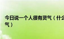 今日说一个人很有灵气（什么叫灵气怎样才能说一个人有灵气）