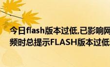 今日flash版本过低,已影响网页视频播放（玩网页游戏看视频时总提示FLASH版本过低怎办）