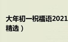 大年初一祝福语2021（2021大年初一祝福语精选）