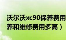 沃尔沃xc90保养费用贵吗（沃尔沃xc90的保养和维修费用多高）