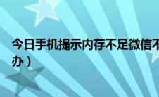 今日手机提示内存不足微信不能用（手机提示内存不足怎么办）