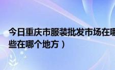 今日重庆市服装批发市场在哪里（重庆的服装批发市场有哪些在哪个地方）