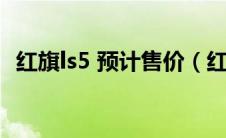 红旗ls5 预计售价（红旗ls5官方上市时间）