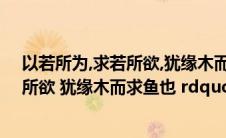 以若所为,求若所欲,犹缘木而求鱼也(ldquo 以若所为 求若所欲 犹缘木而求鱼也 rdquo 的翻译)