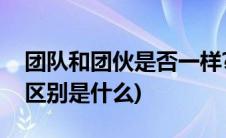 团队和团伙是否一样?为什么?(团队和团伙的区别是什么)