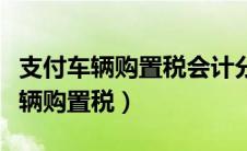 支付车辆购置税会计分录（会计怎么样处理车辆购置税）