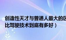 创造性天才与普通人最大的区别在于（职业赛车手与普通人比驾驶技术到底有多好）