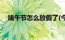 端午节怎么放假了(今年端午节怎么放假)