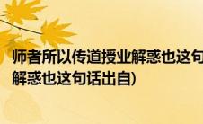 师者所以传道授业解惑也这句话是谁说的(师者所以传道授业解惑也这句话出自)