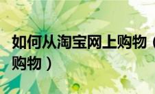 如何从淘宝网上购物（新手如何在手机淘宝上购物）