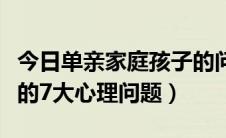 今日单亲家庭孩子的问题表现（单亲家庭孩子的7大心理问题）