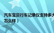 汽车宝贝行车记录仪支持多大内存卡（汽车宝贝行车记录仪怎么样）