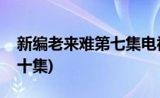 新编老来难第七集电视剧(新编老来难全集第十集)