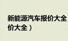 新能源汽车报价大全 电动车（新能源汽车报价大全）