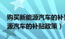 购买新能源汽车的补贴政策2021（购买新能源汽车的补贴政策）