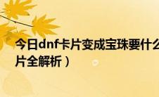 今日dnf卡片变成宝珠要什么材料（dnf加力量的宝珠和卡片全解析）