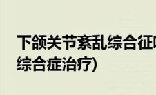 下颌关节紊乱综合征吃什么药(下颌关节紊乱综合症治疗)