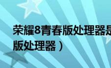 荣耀8青春版处理器是什么型号（荣耀8青春版处理器）