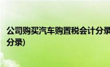 公司购买汽车购置税会计分录(一般纳税人公司购买汽车会计分录)