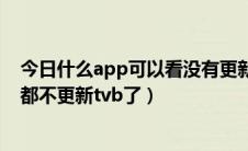 今日什么app可以看没有更新的电视（为什么所有电视app都不更新tvb了）