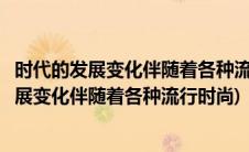 时代的发展变化伴随着各种流行时尚请写一篇文章(时代的发展变化伴随着各种流行时尚)