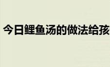 今日鲤鱼汤的做法给孩子喝（鲤鱼汤的做法）