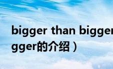 bigger than bigger（关于bigger than bigger的介绍）