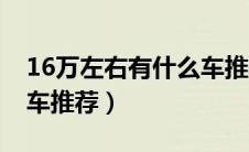 16万左右有什么车推荐的（16万左右有什么车推荐）