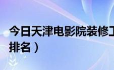 今日天津电影院装修工程方案（天津电影院的排名）