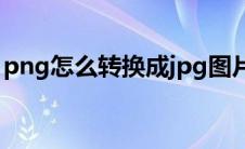 png怎么转换成jpg图片(png怎么转换成jpg)