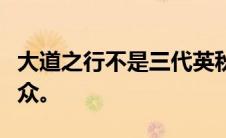 大道之行不是三代英秋所抓大道之行也是为大众。