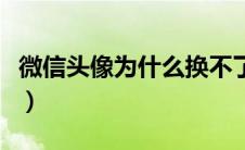 微信头像为什么换不了（微信怎么不能换头像）