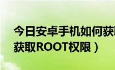 今日安卓手机如何获取root（安卓手机如何获取ROOT权限）