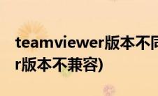 teamviewer版本不同可以用吗(teamviewer版本不兼容)