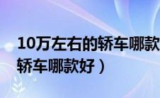 10万左右的轿车哪款好动力强（10万左右的轿车哪款好）