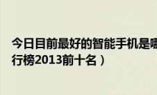 今日目前最好的智能手机是哪一款（什么手机好智能手机排行榜2013前十名）