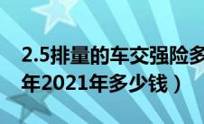 2.5排量的车交强险多少钱（交强险多少钱一年2021年多少钱）