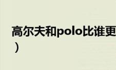 高尔夫和polo比谁更好（高尔夫和polo区别）