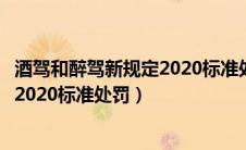 酒驾和醉驾新规定2020标准处罚多少钱（酒驾和醉驾新规定2020标准处罚）