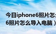 今日iphone6照片怎么导入新手机（iphone6照片怎么导入电脑）