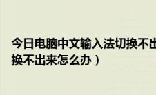 今日电脑中文输入法切换不出来怎么办（电脑中文输入法切换不出来怎么办）