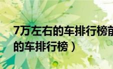 7万左右的车排行榜前十名有哪些（7万左右的车排行榜）