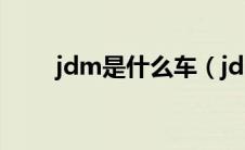 jdm是什么车（jdm是意思是什么）